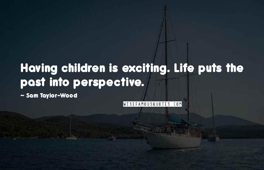 Sam Taylor-Wood Quotes: Having children is exciting. Life puts the past into perspective.