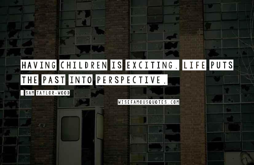 Sam Taylor-Wood Quotes: Having children is exciting. Life puts the past into perspective.
