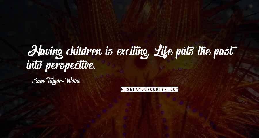 Sam Taylor-Wood Quotes: Having children is exciting. Life puts the past into perspective.
