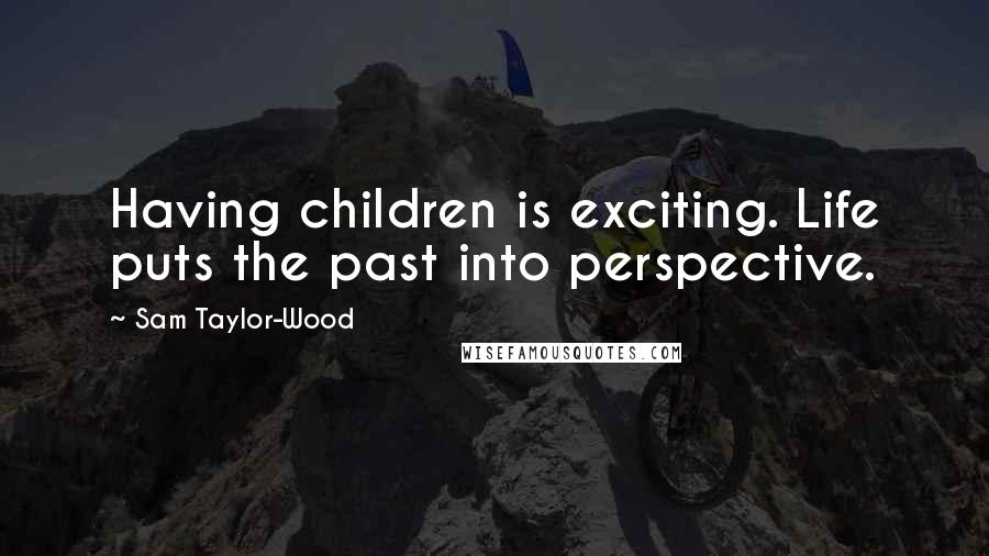Sam Taylor-Wood Quotes: Having children is exciting. Life puts the past into perspective.