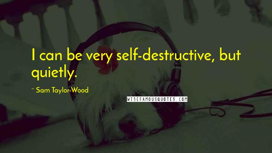 Sam Taylor-Wood Quotes: I can be very self-destructive, but quietly.
