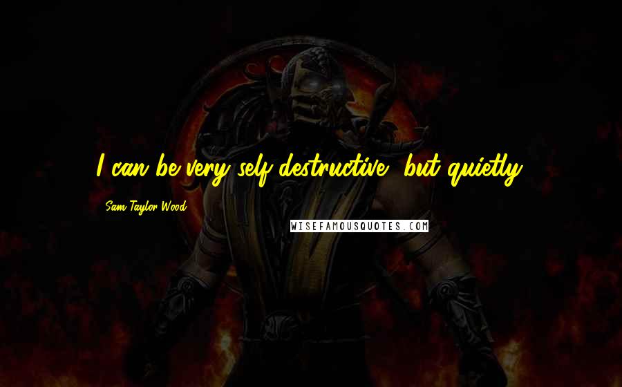 Sam Taylor-Wood Quotes: I can be very self-destructive, but quietly.