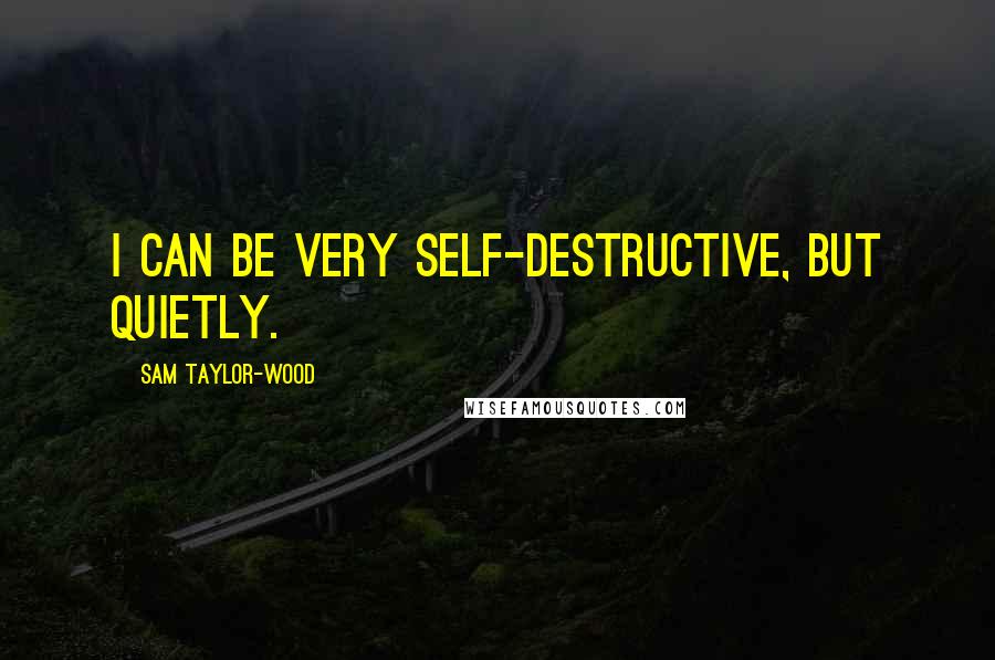 Sam Taylor-Wood Quotes: I can be very self-destructive, but quietly.