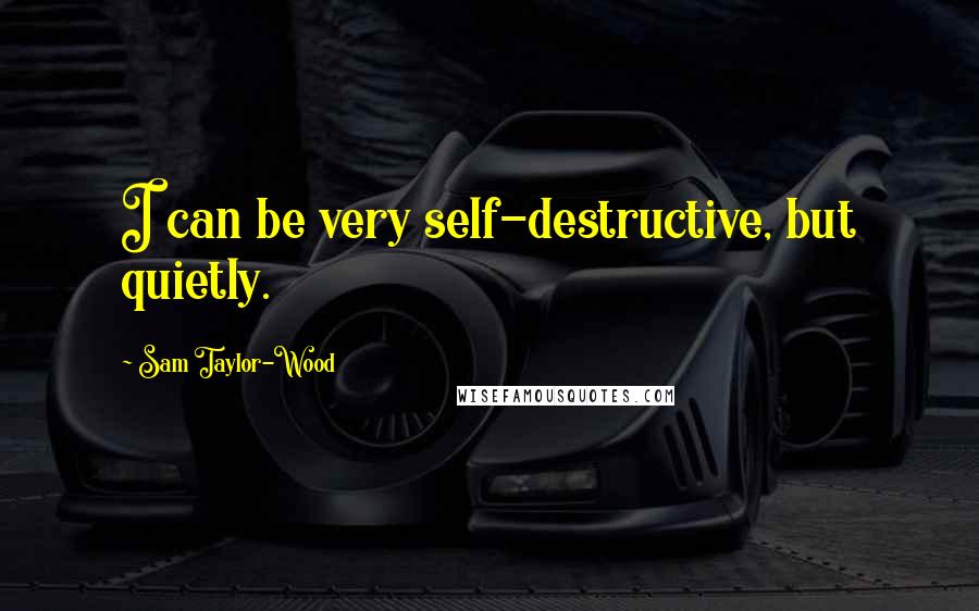 Sam Taylor-Wood Quotes: I can be very self-destructive, but quietly.
