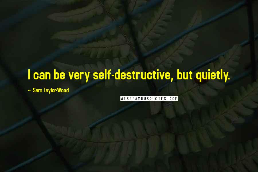 Sam Taylor-Wood Quotes: I can be very self-destructive, but quietly.