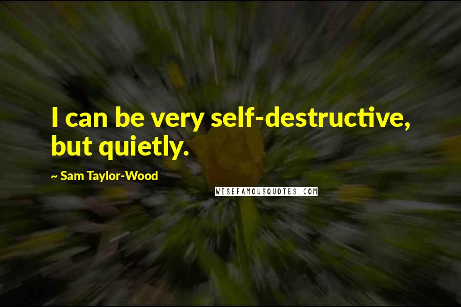 Sam Taylor-Wood Quotes: I can be very self-destructive, but quietly.