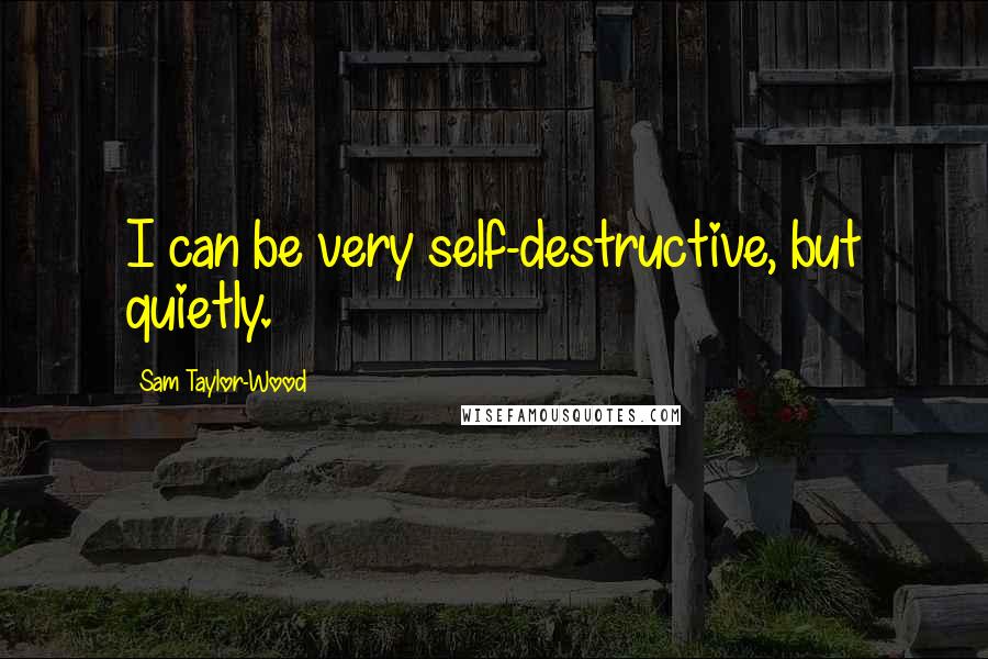 Sam Taylor-Wood Quotes: I can be very self-destructive, but quietly.