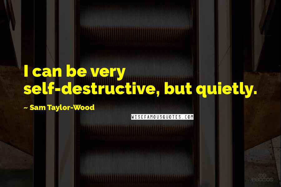 Sam Taylor-Wood Quotes: I can be very self-destructive, but quietly.