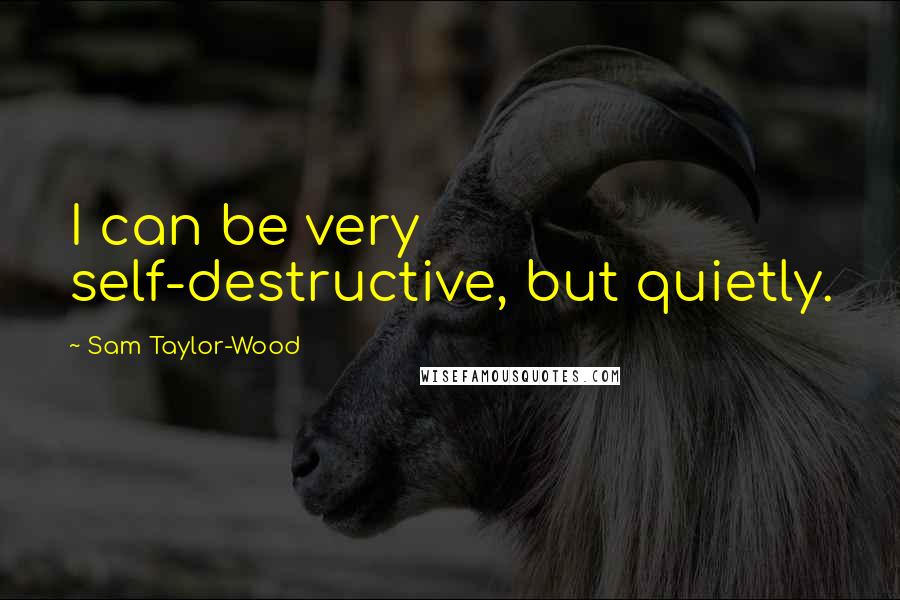 Sam Taylor-Wood Quotes: I can be very self-destructive, but quietly.