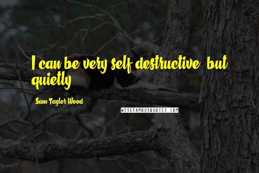Sam Taylor-Wood Quotes: I can be very self-destructive, but quietly.