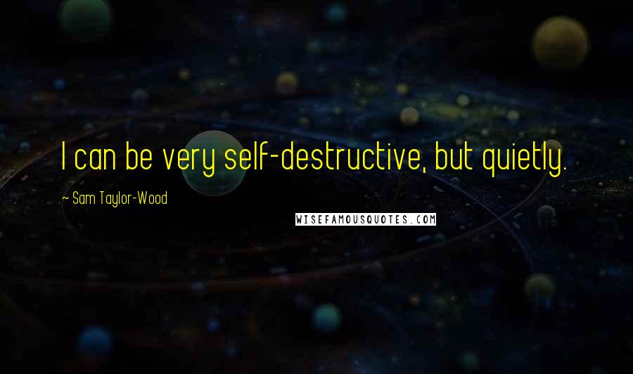 Sam Taylor-Wood Quotes: I can be very self-destructive, but quietly.
