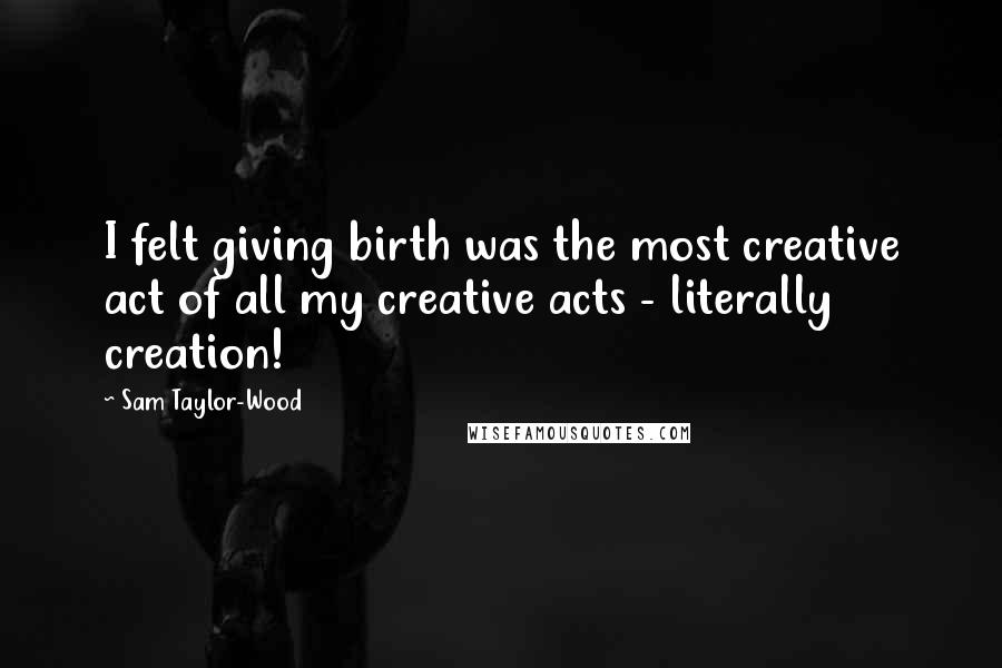 Sam Taylor-Wood Quotes: I felt giving birth was the most creative act of all my creative acts - literally creation!