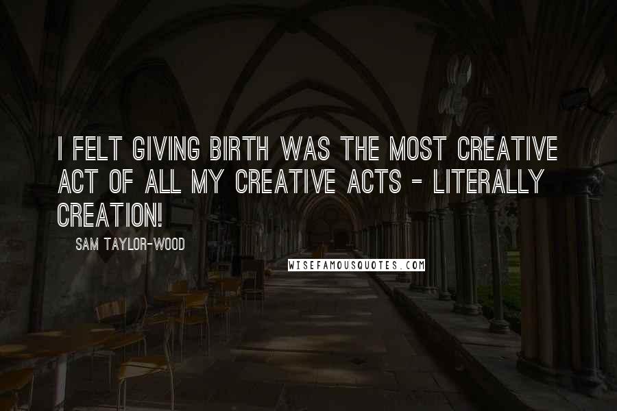 Sam Taylor-Wood Quotes: I felt giving birth was the most creative act of all my creative acts - literally creation!