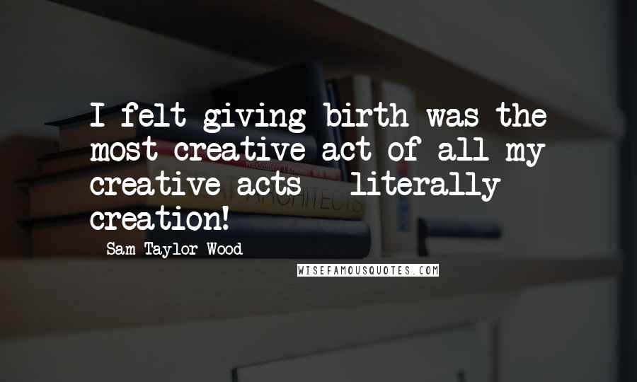 Sam Taylor-Wood Quotes: I felt giving birth was the most creative act of all my creative acts - literally creation!