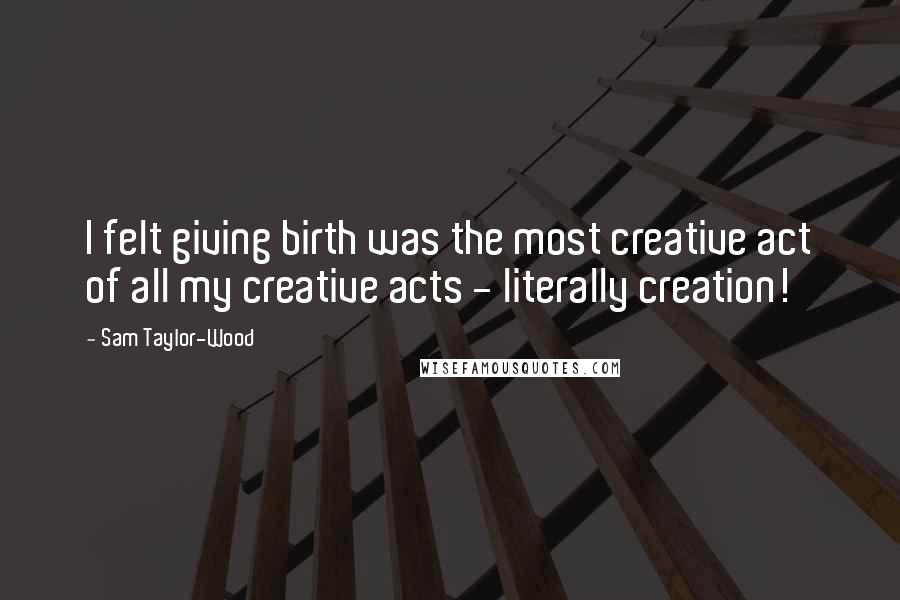 Sam Taylor-Wood Quotes: I felt giving birth was the most creative act of all my creative acts - literally creation!