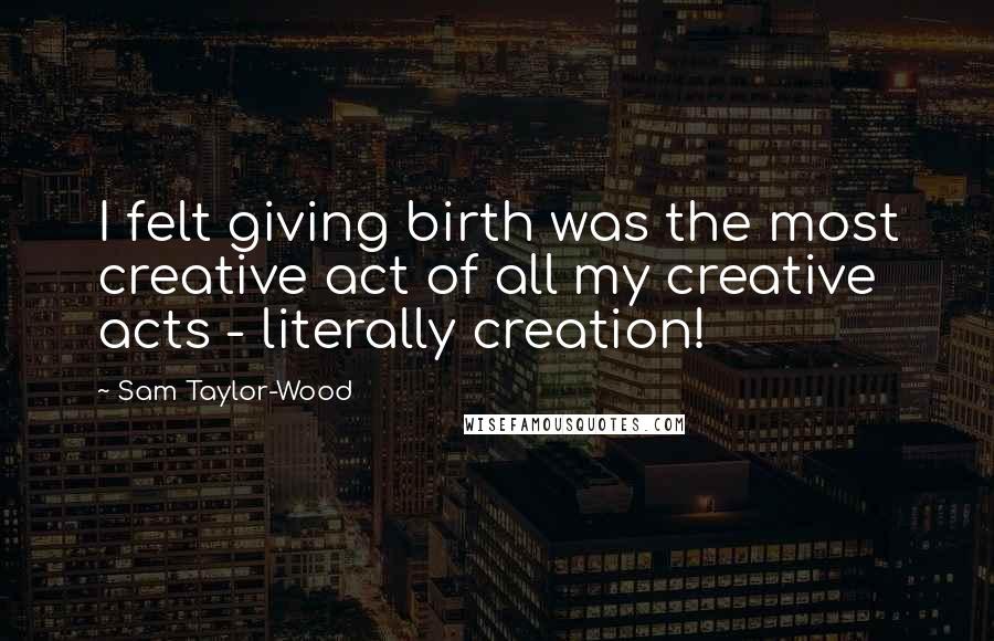 Sam Taylor-Wood Quotes: I felt giving birth was the most creative act of all my creative acts - literally creation!