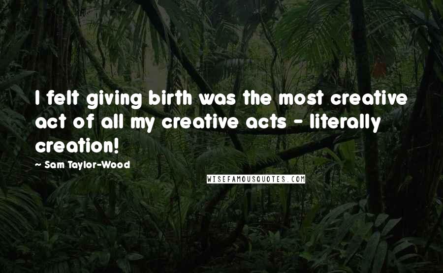 Sam Taylor-Wood Quotes: I felt giving birth was the most creative act of all my creative acts - literally creation!