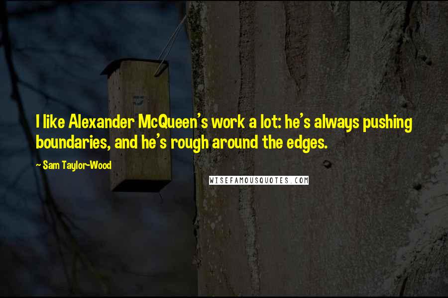 Sam Taylor-Wood Quotes: I like Alexander McQueen's work a lot: he's always pushing boundaries, and he's rough around the edges.