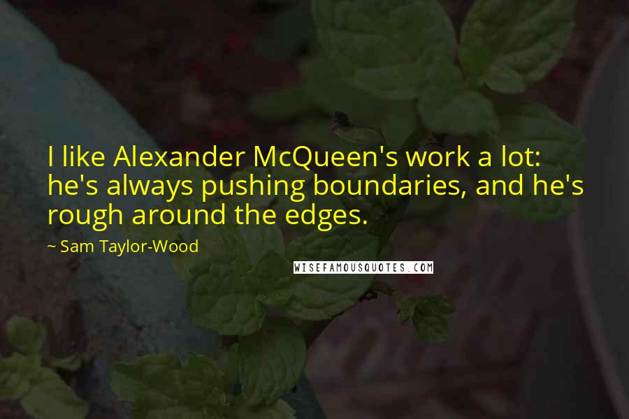 Sam Taylor-Wood Quotes: I like Alexander McQueen's work a lot: he's always pushing boundaries, and he's rough around the edges.