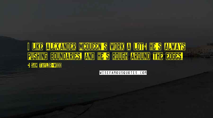 Sam Taylor-Wood Quotes: I like Alexander McQueen's work a lot: he's always pushing boundaries, and he's rough around the edges.