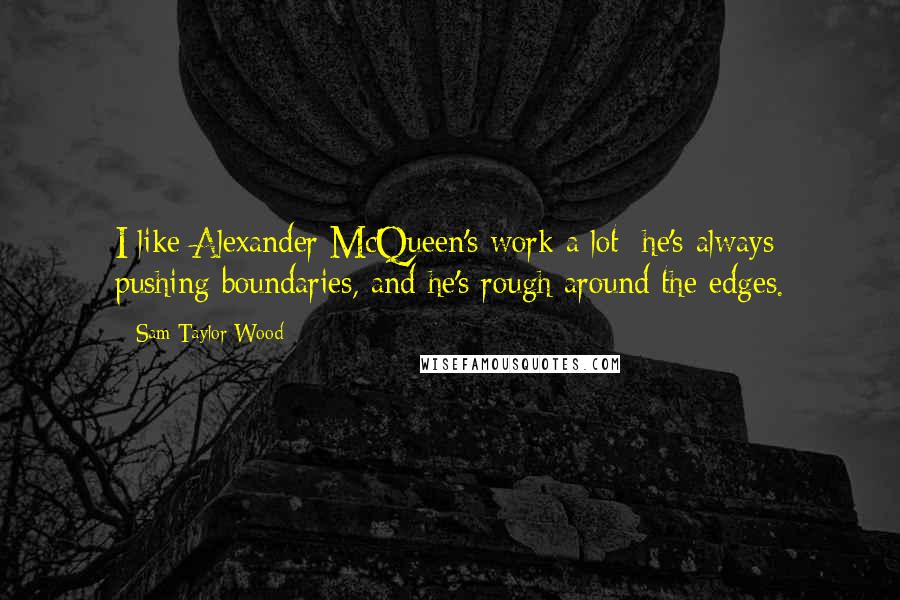 Sam Taylor-Wood Quotes: I like Alexander McQueen's work a lot: he's always pushing boundaries, and he's rough around the edges.