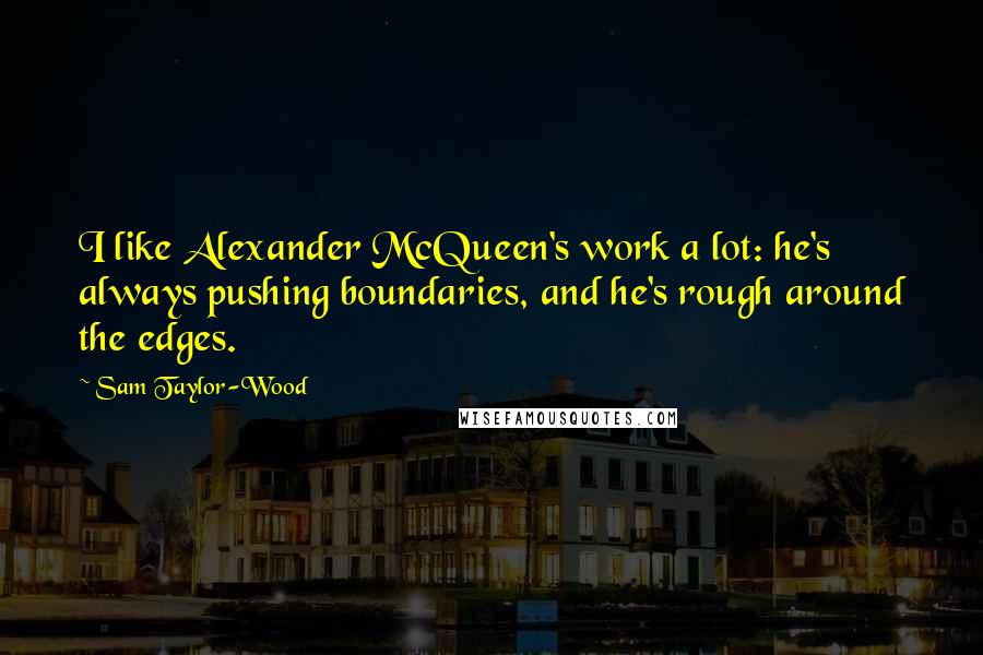 Sam Taylor-Wood Quotes: I like Alexander McQueen's work a lot: he's always pushing boundaries, and he's rough around the edges.