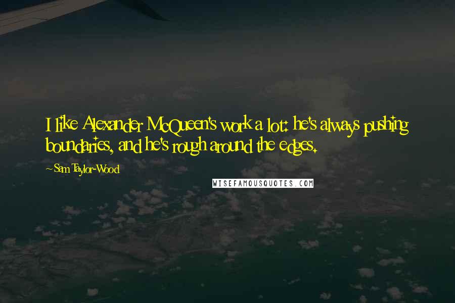 Sam Taylor-Wood Quotes: I like Alexander McQueen's work a lot: he's always pushing boundaries, and he's rough around the edges.