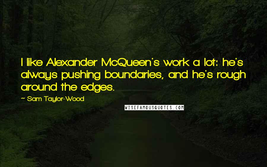 Sam Taylor-Wood Quotes: I like Alexander McQueen's work a lot: he's always pushing boundaries, and he's rough around the edges.