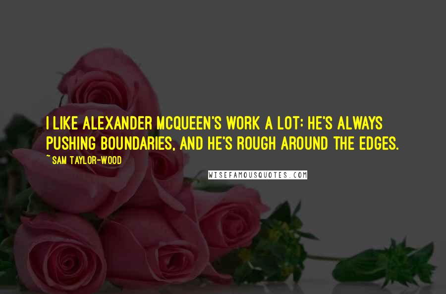 Sam Taylor-Wood Quotes: I like Alexander McQueen's work a lot: he's always pushing boundaries, and he's rough around the edges.