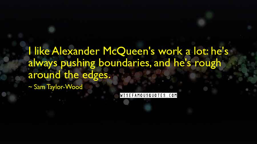 Sam Taylor-Wood Quotes: I like Alexander McQueen's work a lot: he's always pushing boundaries, and he's rough around the edges.