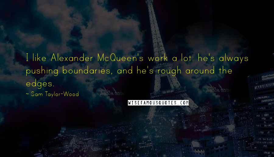 Sam Taylor-Wood Quotes: I like Alexander McQueen's work a lot: he's always pushing boundaries, and he's rough around the edges.