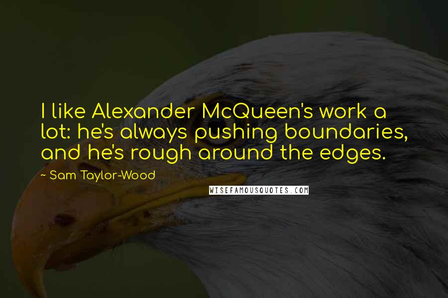 Sam Taylor-Wood Quotes: I like Alexander McQueen's work a lot: he's always pushing boundaries, and he's rough around the edges.