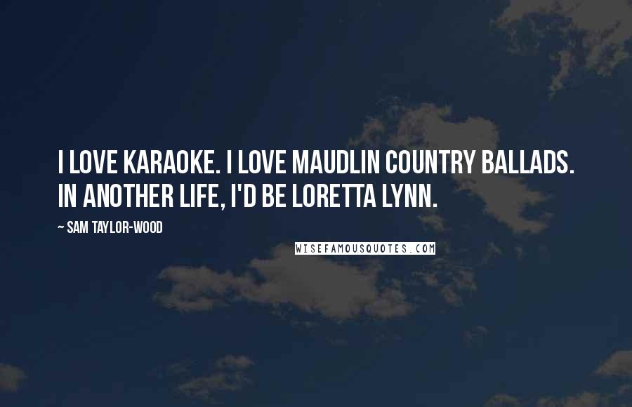 Sam Taylor-Wood Quotes: I love karaoke. I love maudlin country ballads. In another life, I'd be Loretta Lynn.