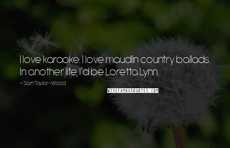 Sam Taylor-Wood Quotes: I love karaoke. I love maudlin country ballads. In another life, I'd be Loretta Lynn.