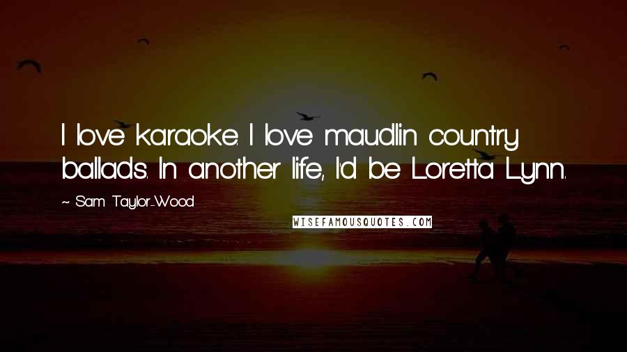 Sam Taylor-Wood Quotes: I love karaoke. I love maudlin country ballads. In another life, I'd be Loretta Lynn.