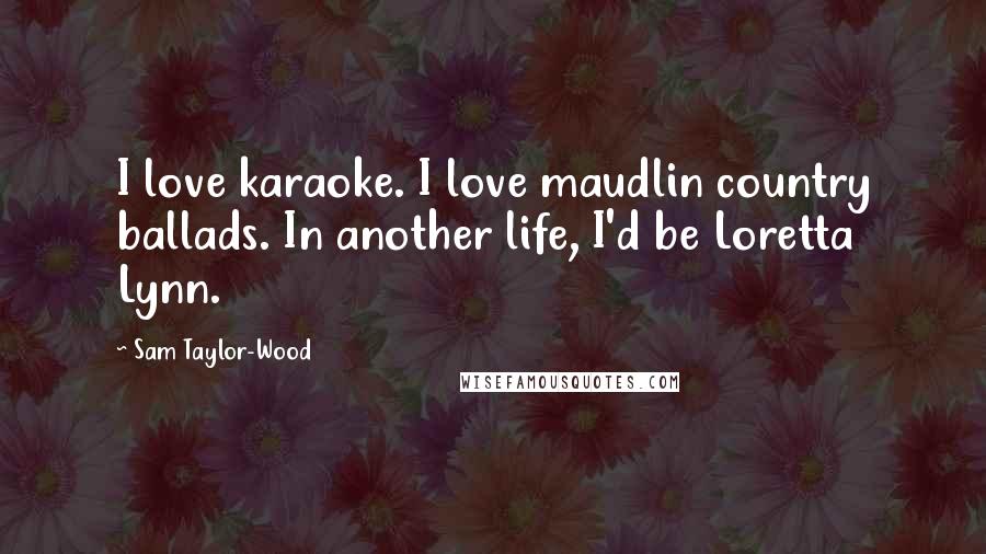 Sam Taylor-Wood Quotes: I love karaoke. I love maudlin country ballads. In another life, I'd be Loretta Lynn.