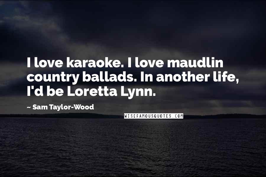 Sam Taylor-Wood Quotes: I love karaoke. I love maudlin country ballads. In another life, I'd be Loretta Lynn.