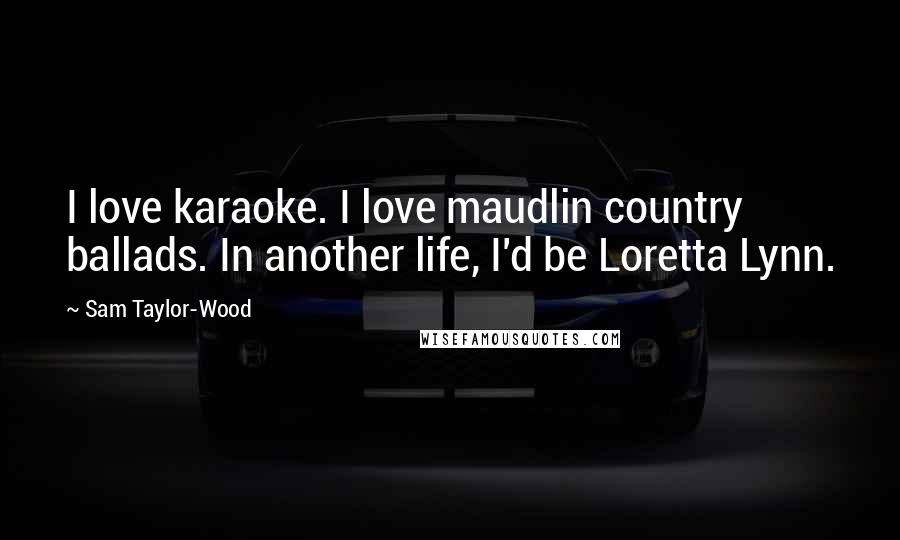 Sam Taylor-Wood Quotes: I love karaoke. I love maudlin country ballads. In another life, I'd be Loretta Lynn.