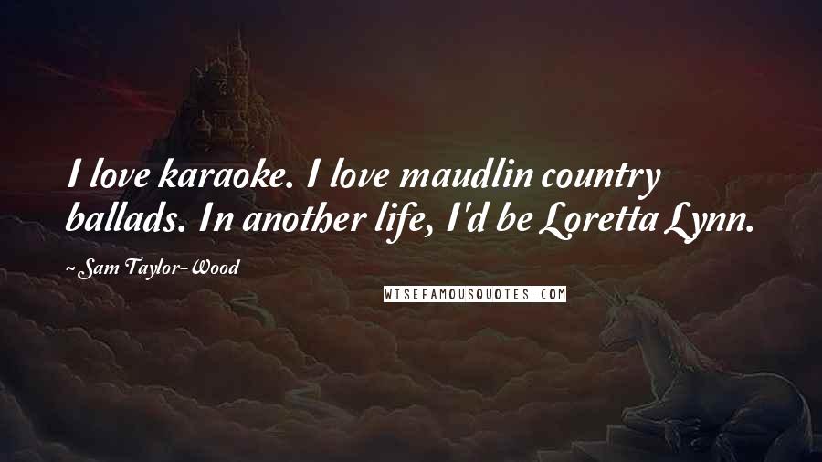 Sam Taylor-Wood Quotes: I love karaoke. I love maudlin country ballads. In another life, I'd be Loretta Lynn.