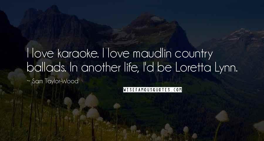 Sam Taylor-Wood Quotes: I love karaoke. I love maudlin country ballads. In another life, I'd be Loretta Lynn.