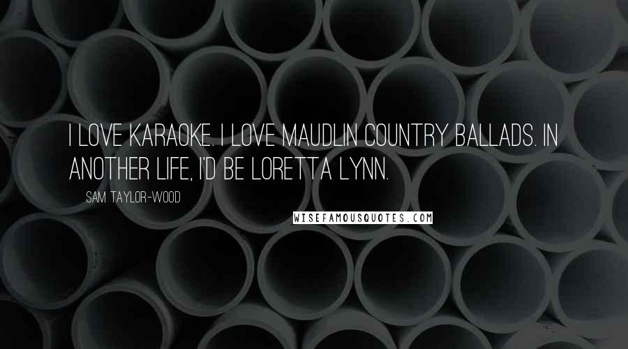 Sam Taylor-Wood Quotes: I love karaoke. I love maudlin country ballads. In another life, I'd be Loretta Lynn.