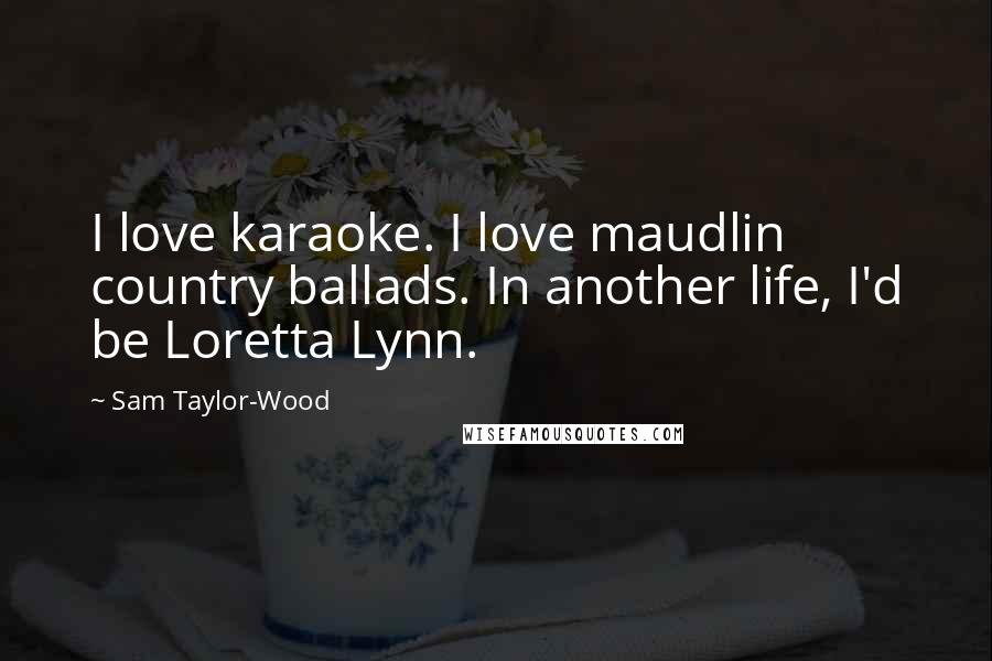 Sam Taylor-Wood Quotes: I love karaoke. I love maudlin country ballads. In another life, I'd be Loretta Lynn.