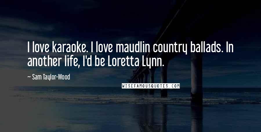 Sam Taylor-Wood Quotes: I love karaoke. I love maudlin country ballads. In another life, I'd be Loretta Lynn.