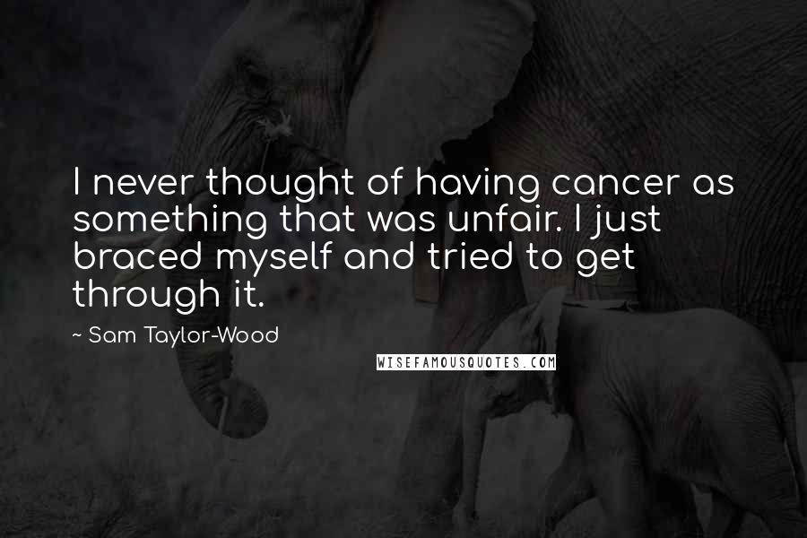 Sam Taylor-Wood Quotes: I never thought of having cancer as something that was unfair. I just braced myself and tried to get through it.