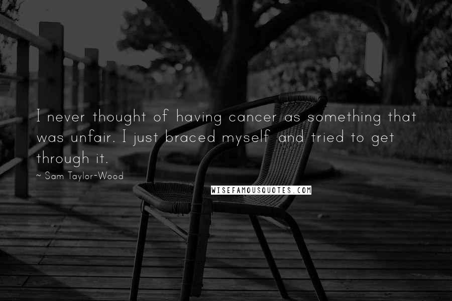 Sam Taylor-Wood Quotes: I never thought of having cancer as something that was unfair. I just braced myself and tried to get through it.