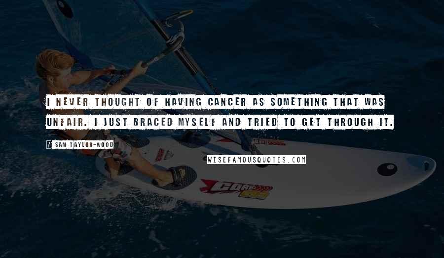 Sam Taylor-Wood Quotes: I never thought of having cancer as something that was unfair. I just braced myself and tried to get through it.