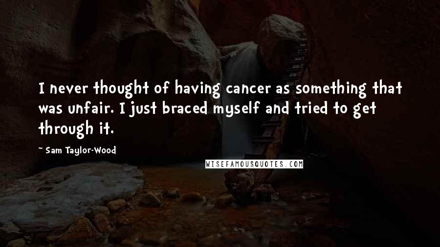 Sam Taylor-Wood Quotes: I never thought of having cancer as something that was unfair. I just braced myself and tried to get through it.