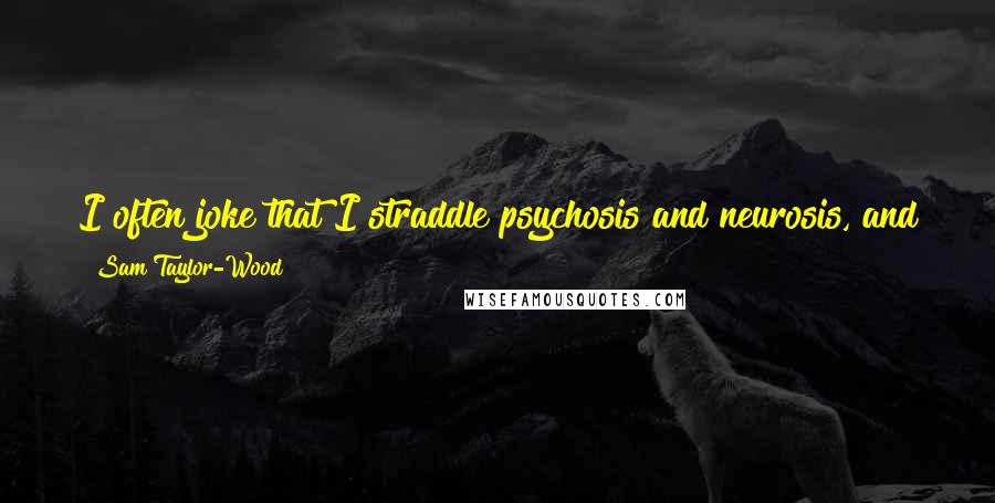 Sam Taylor-Wood Quotes: I often joke that I straddle psychosis and neurosis, and that being an artist keeps me in the middle, so I can work between the two.