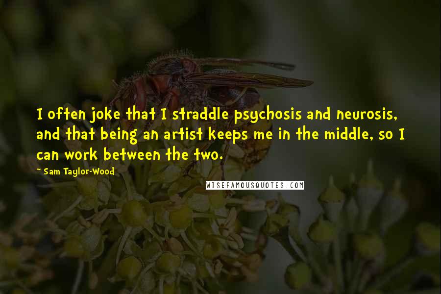 Sam Taylor-Wood Quotes: I often joke that I straddle psychosis and neurosis, and that being an artist keeps me in the middle, so I can work between the two.