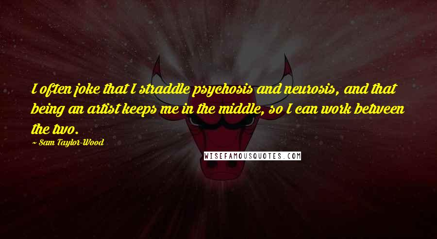 Sam Taylor-Wood Quotes: I often joke that I straddle psychosis and neurosis, and that being an artist keeps me in the middle, so I can work between the two.